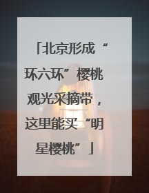 北京形成“环六环”樱桃观光采摘带，这里能买“明星樱桃”